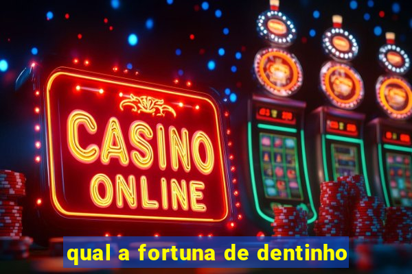 qual a fortuna de dentinho